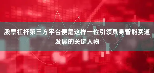股票杠杆第三方平台便是这样一位引领具身智能赛道发展的关键人物