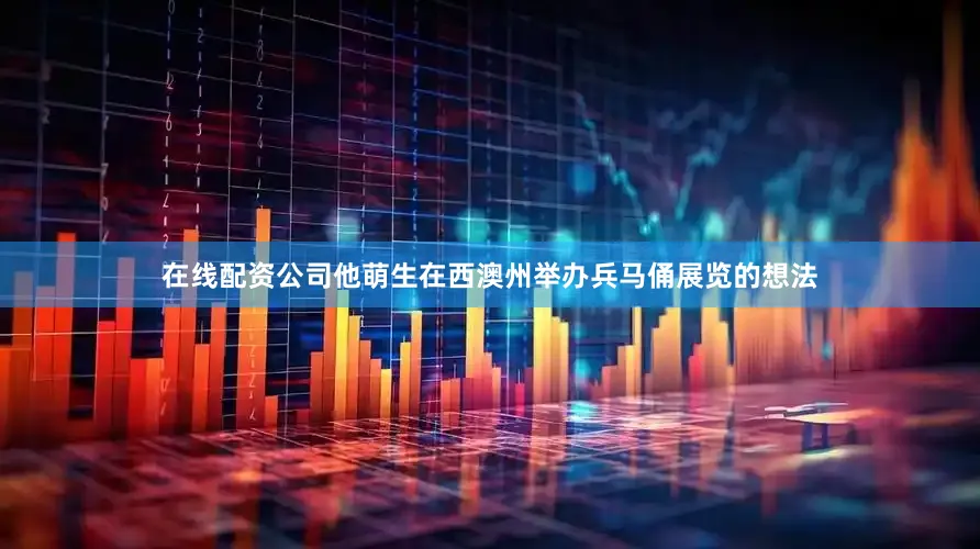 在线配资公司他萌生在西澳州举办兵马俑展览的想法