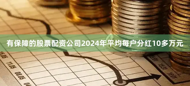有保障的股票配资公司2024年平均每户分红10多万元