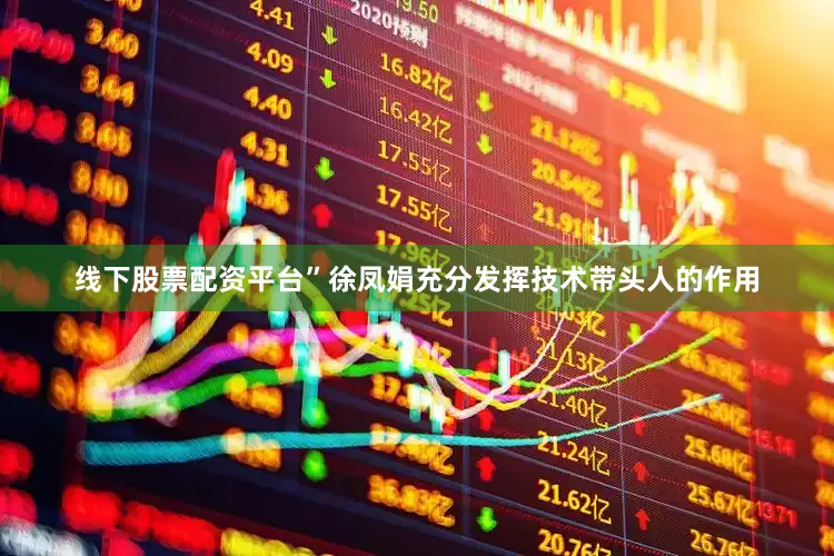 线下股票配资平台”徐凤娟充分发挥技术带头人的作用