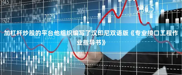加杠杆炒股的平台他组织编写了汉印尼双语版《专业接口工程作业指导书》