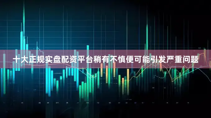 十大正规实盘配资平台稍有不慎便可能引发严重问题