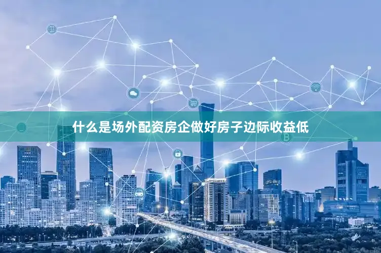 什么是场外配资房企做好房子边际收益低