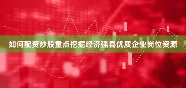 如何配资炒股重点挖掘经济强县优质企业岗位资源