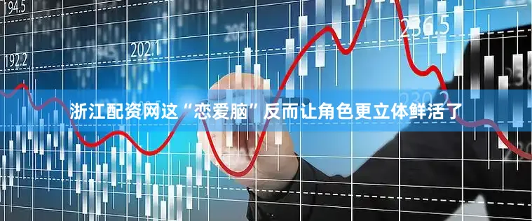 浙江配资网这“恋爱脑”反而让角色更立体鲜活了