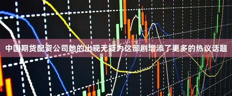 中国期货配资公司她的出现无疑为这部剧增添了更多的热议话题