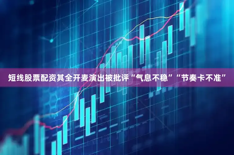 短线股票配资其全开麦演出被批评“气息不稳”“节奏卡不准”