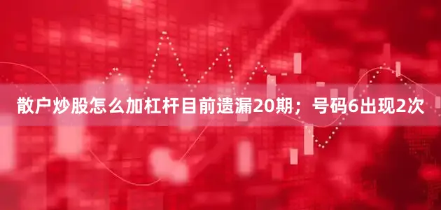 散户炒股怎么加杠杆目前遗漏20期；号码6出现2次