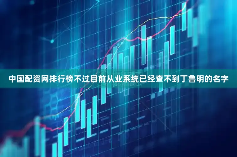 中国配资网排行榜不过目前从业系统已经查不到丁鲁明的名字
