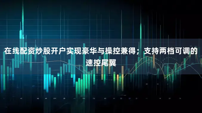 在线配资炒股开户实现豪华与操控兼得；支持两档可调的速控尾翼