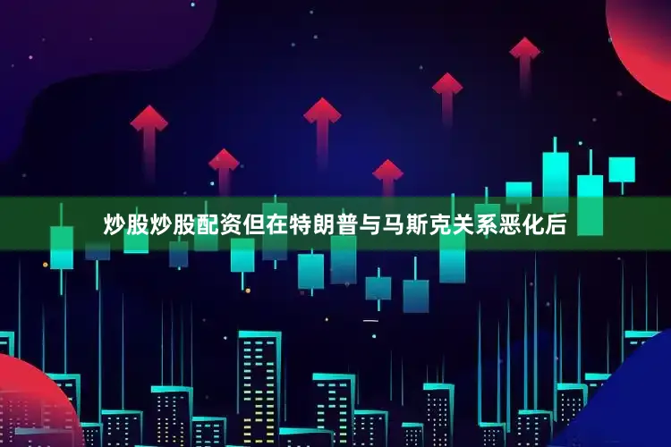 炒股炒股配资但在特朗普与马斯克关系恶化后