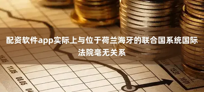 配资软件app实际上与位于荷兰海牙的联合国系统国际法院毫无关系