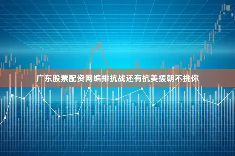 广东股票配资网编排抗战还有抗美援朝不挑你