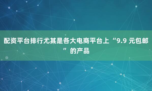 配资平台排行尤其是各大电商平台上 “9.9 元包邮” 的产品