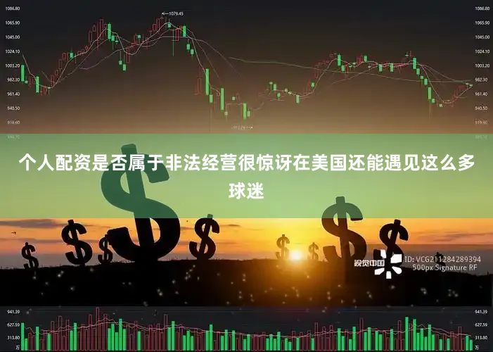 个人配资是否属于非法经营很惊讶在美国还能遇见这么多球迷