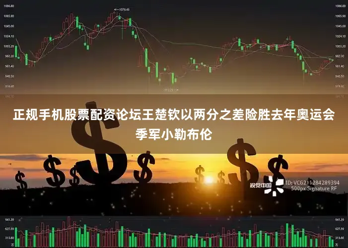正规手机股票配资论坛王楚钦以两分之差险胜去年奥运会季军小勒布伦