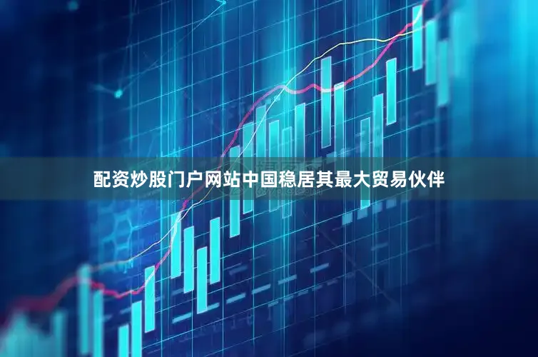 配资炒股门户网站中国稳居其最大贸易伙伴