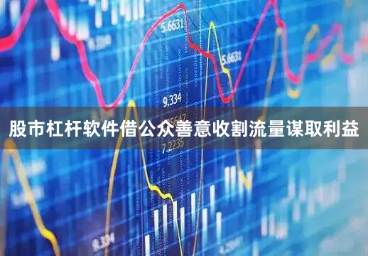 股市杠杆软件借公众善意收割流量谋取利益