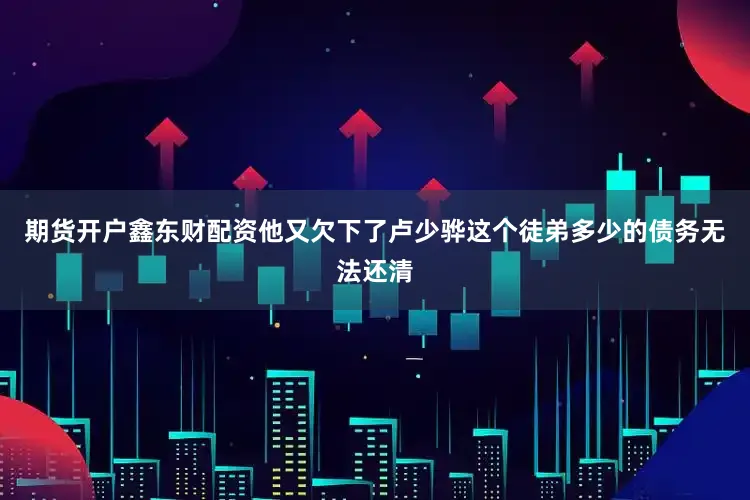 期货开户鑫东财配资他又欠下了卢少骅这个徒弟多少的债务无法还清
