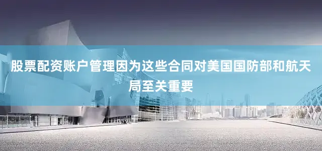 股票配资账户管理因为这些合同对美国国防部和航天局至关重要