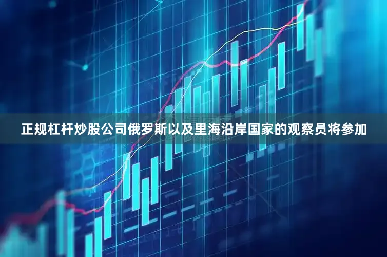 正规杠杆炒股公司俄罗斯以及里海沿岸国家的观察员将参加