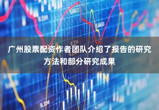 广州股票配资作者团队介绍了报告的研究方法和部分研究成果