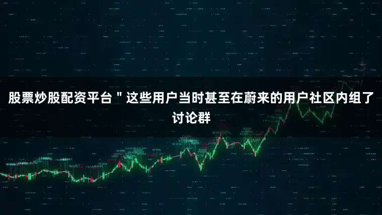 股票炒股配资平台＂这些用户当时甚至在蔚来的用户社区内组了讨论群