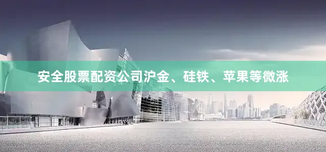安全股票配资公司沪金、硅铁、苹果等微涨