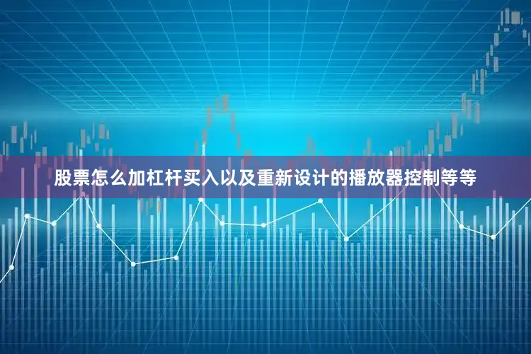 股票怎么加杠杆买入以及重新设计的播放器控制等等