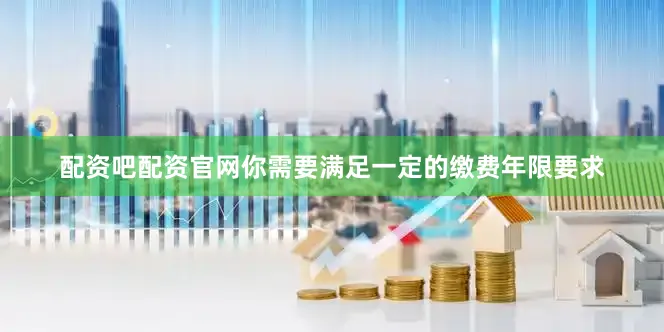 配资吧配资官网你需要满足一定的缴费年限要求