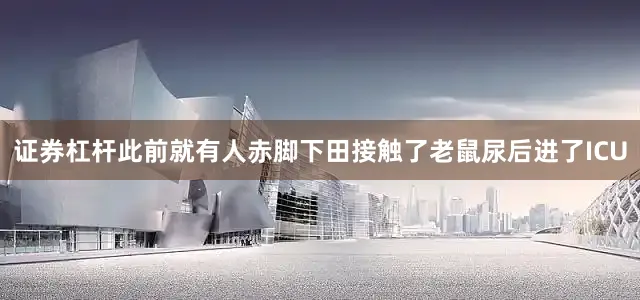 证券杠杆此前就有人赤脚下田接触了老鼠尿后进了ICU