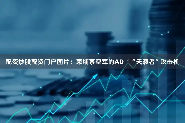 配资炒股配资门户图片：柬埔寨空军的AD-1“天袭者”攻击机
