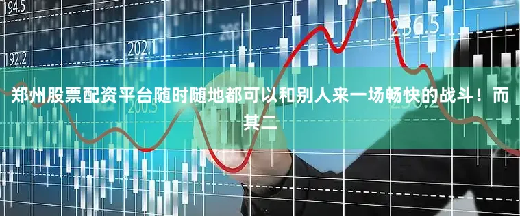 郑州股票配资平台随时随地都可以和别人来一场畅快的战斗！而其二