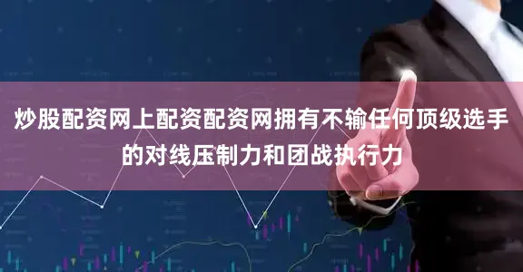 炒股配资网上配资配资网拥有不输任何顶级选手的对线压制力和团战执行力