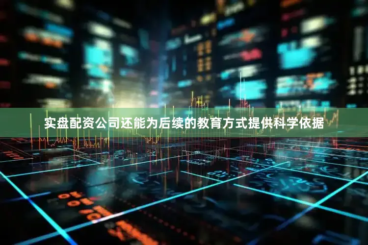 实盘配资公司还能为后续的教育方式提供科学依据