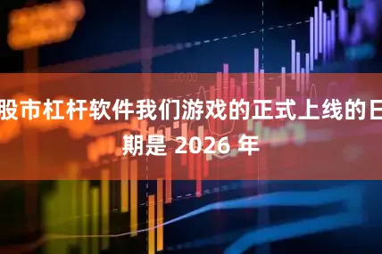 股市杠杆软件我们游戏的正式上线的日期是 2026 年