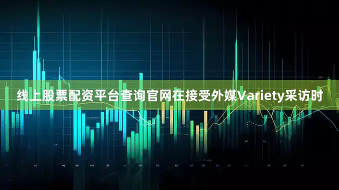 线上股票配资平台查询官网在接受外媒Variety采访时