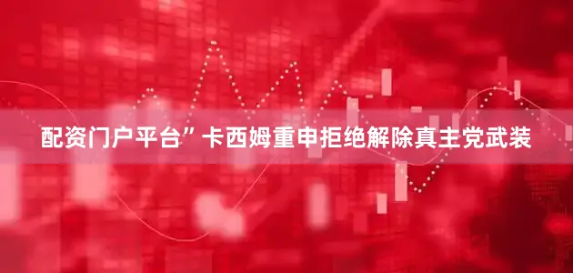配资门户平台”卡西姆重申拒绝解除真主党武装