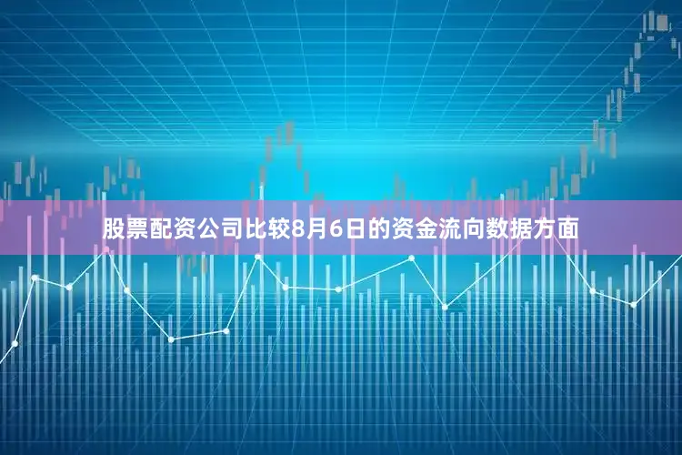 股票配资公司比较8月6日的资金流向数据方面