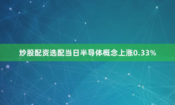 炒股配资选配当日半导体概念上涨0.33%