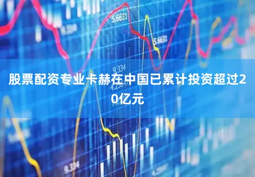股票配资专业卡赫在中国已累计投资超过20亿元