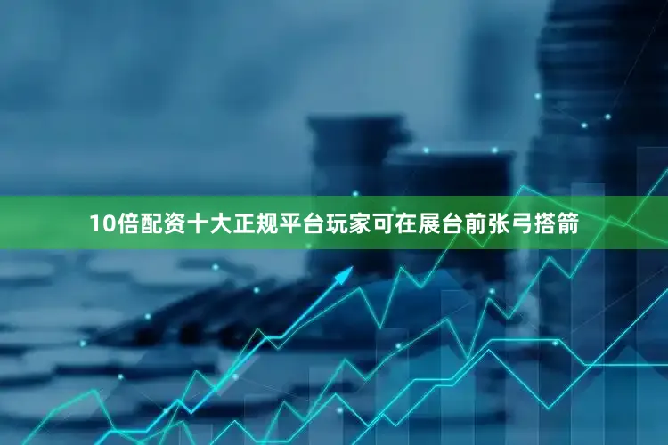 10倍配资十大正规平台玩家可在展台前张弓搭箭