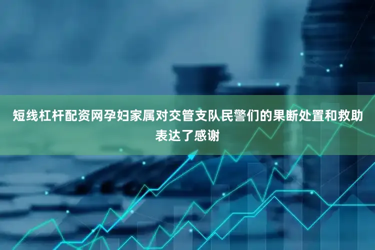 短线杠杆配资网孕妇家属对交管支队民警们的果断处置和救助表达了感谢