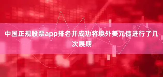 中国正规股票app排名并成功将境外美元债进行了几次展期