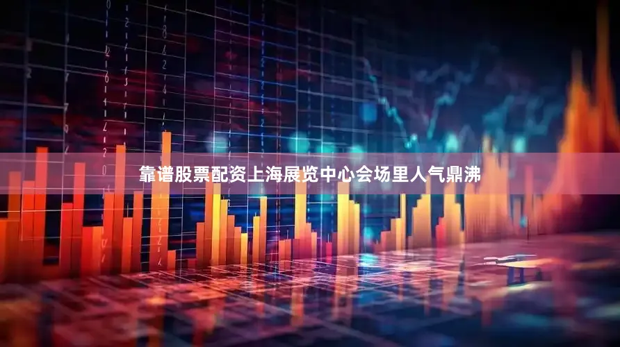 靠谱股票配资上海展览中心会场里人气鼎沸