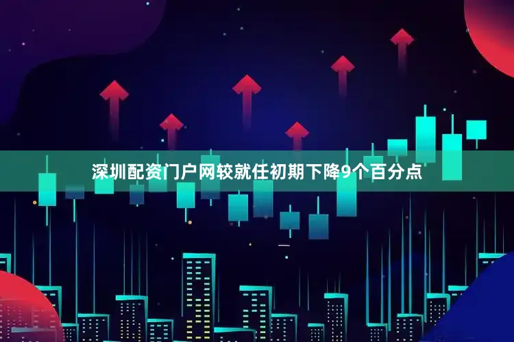 深圳配资门户网较就任初期下降9个百分点