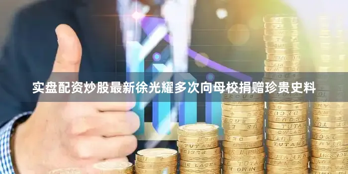 实盘配资炒股最新徐光耀多次向母校捐赠珍贵史料