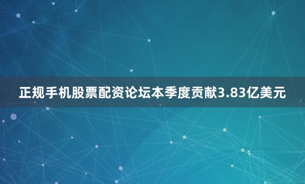 正规手机股票配资论坛本季度贡献3.83亿美元