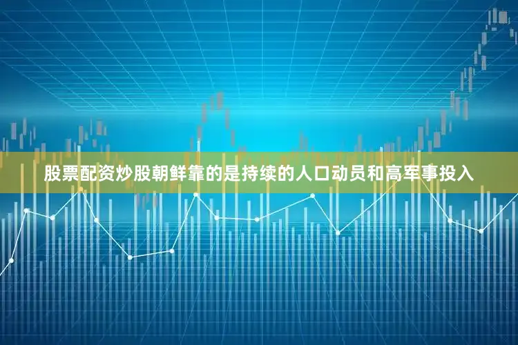 股票配资炒股朝鲜靠的是持续的人口动员和高军事投入