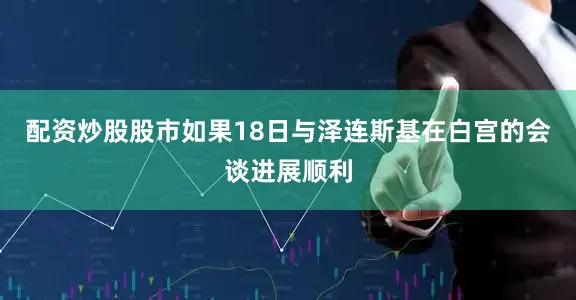 配资炒股股市如果18日与泽连斯基在白宫的会谈进展顺利